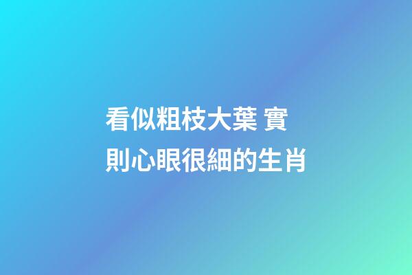 看似粗枝大葉 實則心眼很細的生肖